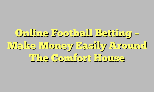 Online Football Betting – Make Money Easily Around The Comfort House