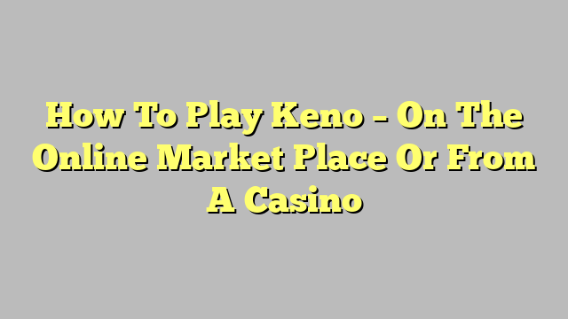How To Play Keno – On The Online Market Place Or From A Casino