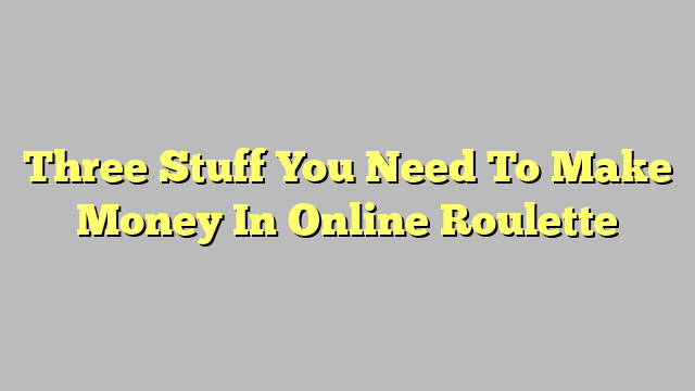Three Stuff You Need To Make Money In Online Roulette