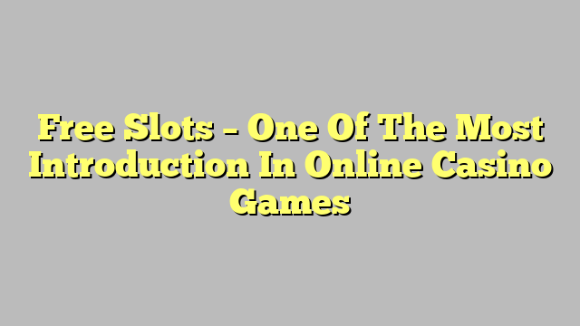 Free Slots – One Of The Most Introduction In Online Casino Games