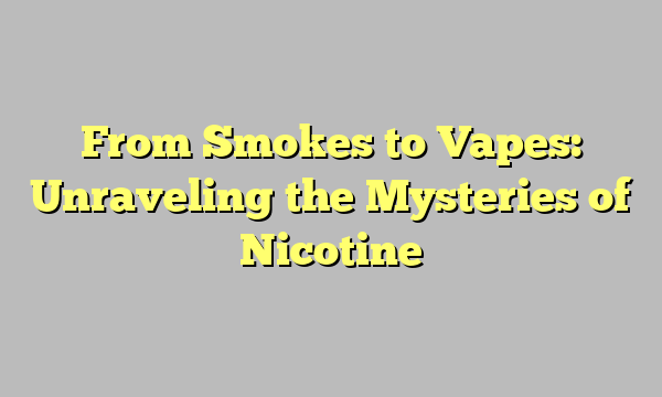 From Smokes to Vapes: Unraveling the Mysteries of Nicotine