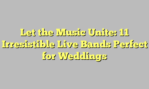 Let the Music Unite: 11 Irresistible Live Bands Perfect for Weddings