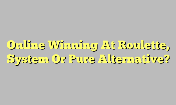 Online Winning At Roulette, System Or Pure Alternative?