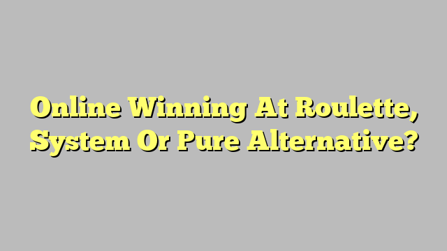 Online Winning At Roulette, System Or Pure Alternative?