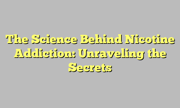 The Science Behind Nicotine Addiction: Unraveling the Secrets