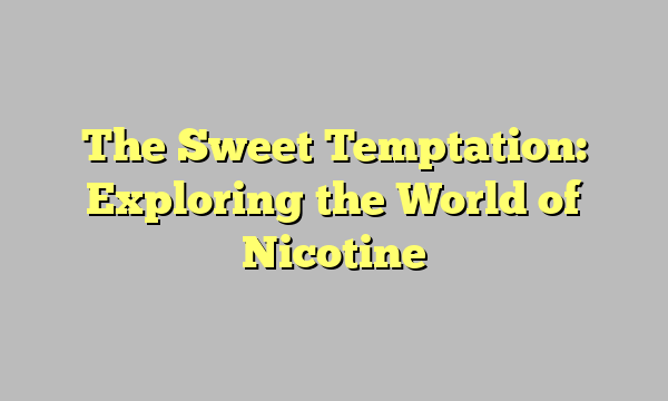 The Sweet Temptation: Exploring the World of Nicotine