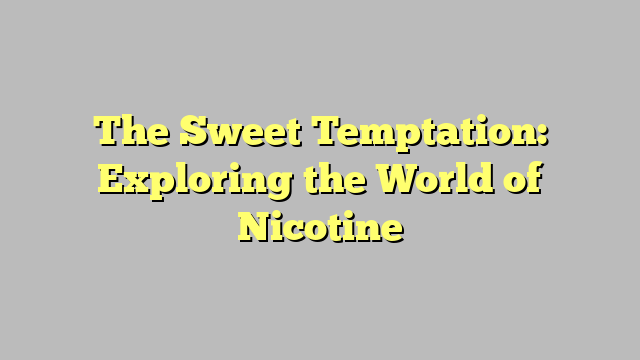 The Sweet Temptation: Exploring the World of Nicotine
