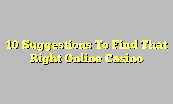 10 Suggestions To Find That Right Online Casino