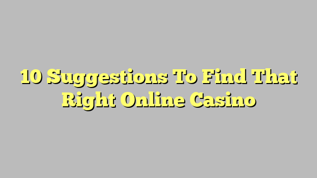 10 Suggestions To Find That Right Online Casino