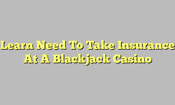 Learn Need To Take Insurance At A Blackjack Casino