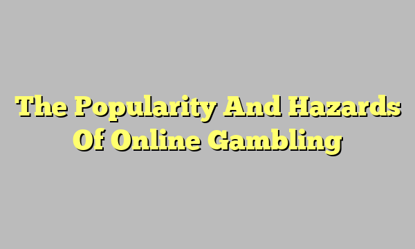 The Popularity And Hazards Of Online Gambling