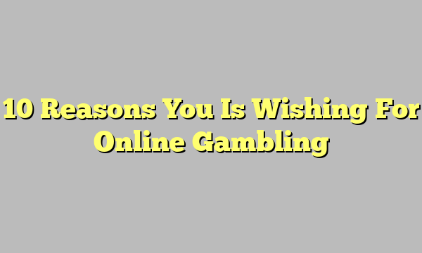 10 Reasons You Is Wishing For Online Gambling