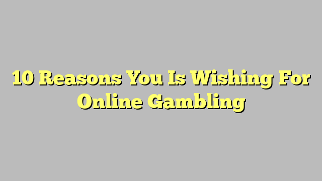 10 Reasons You Is Wishing For Online Gambling