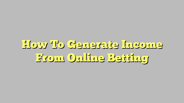 How To Generate Income From Online Betting