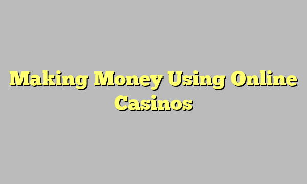 Making Money Using Online Casinos