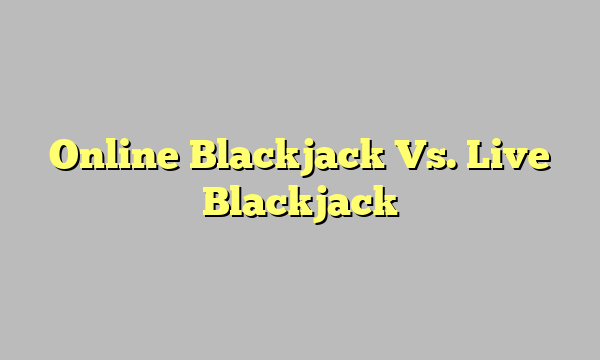 Online Blackjack Vs. Live Blackjack