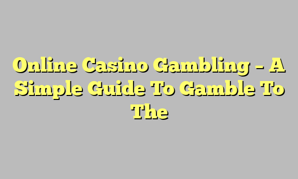 Online Casino Gambling – A Simple Guide To Gamble To The