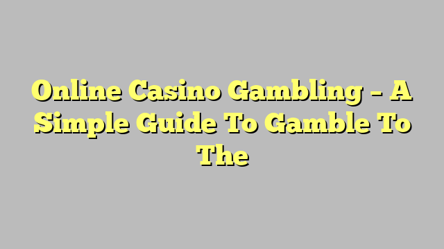 Online Casino Gambling – A Simple Guide To Gamble To The