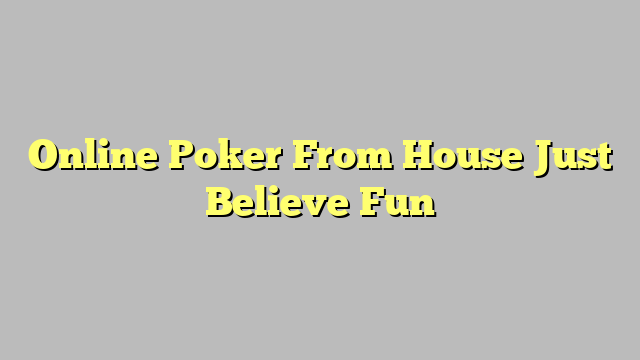 Online Poker From House Just Believe Fun