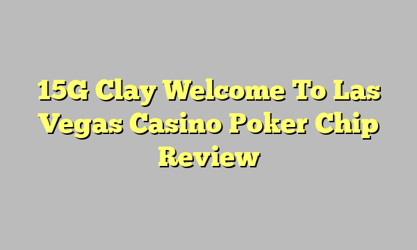 15G Clay Welcome To Las Vegas Casino Poker Chip Review