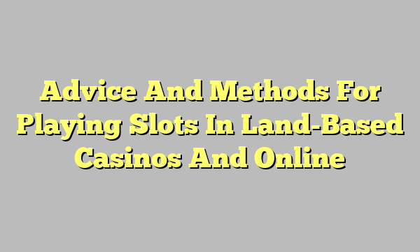 Advice And Methods For Playing Slots In Land-Based Casinos And Online