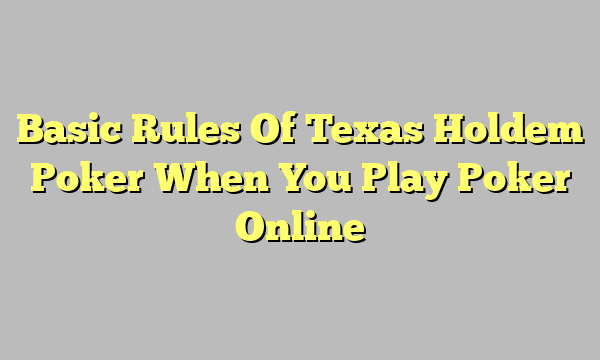 Basic Rules Of Texas Holdem Poker When You Play Poker Online