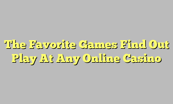 The Favorite Games Find Out Play At Any Online Casino