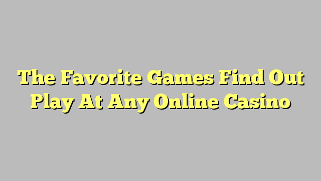 The Favorite Games Find Out Play At Any Online Casino