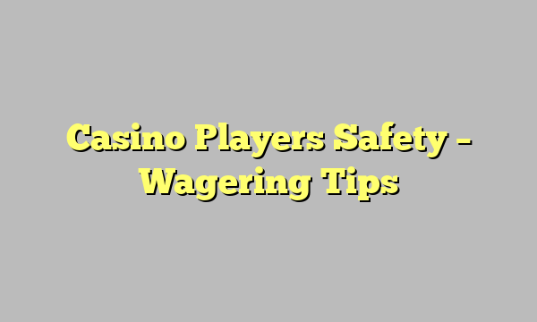 Casino Players Safety – Wagering Tips