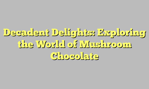 Decadent Delights: Exploring the World of Mushroom Chocolate