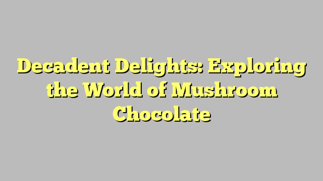 Decadent Delights: Exploring the World of Mushroom Chocolate