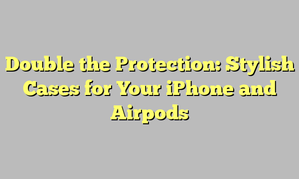 Double the Protection: Stylish Cases for Your iPhone and Airpods