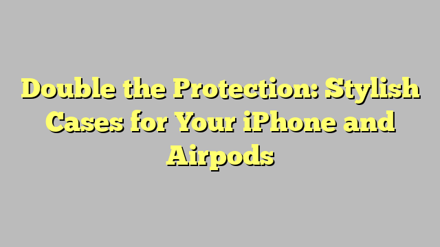 Double the Protection: Stylish Cases for Your iPhone and Airpods
