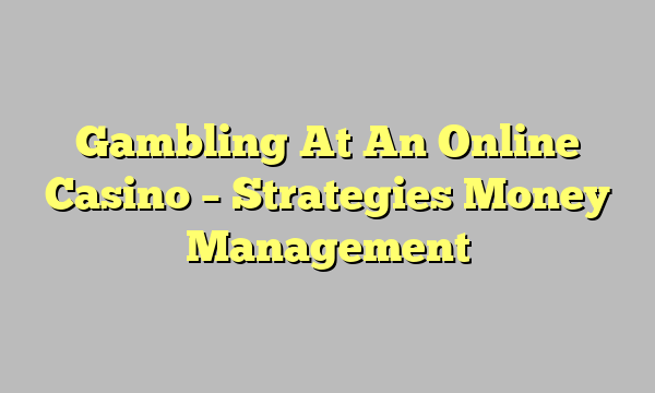 Gambling At An Online Casino – Strategies Money Management