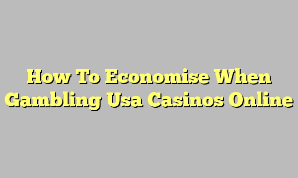 How To Economise When Gambling Usa Casinos Online