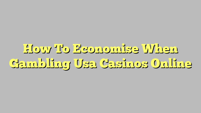 How To Economise When Gambling Usa Casinos Online