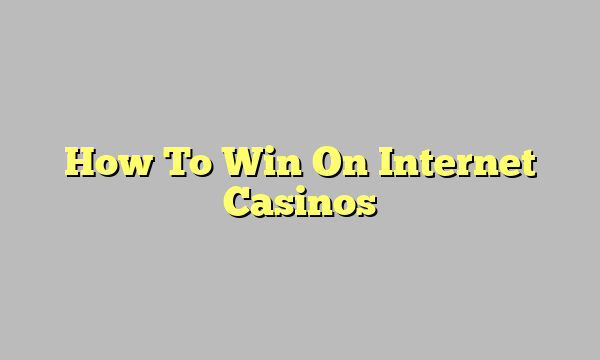 How To Win On Internet Casinos