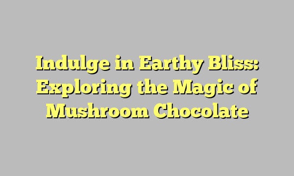 Indulge in Earthy Bliss: Exploring the Magic of Mushroom Chocolate