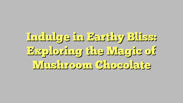 Indulge in Earthy Bliss: Exploring the Magic of Mushroom Chocolate