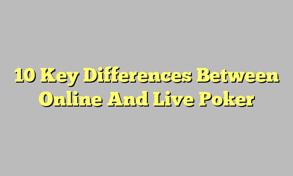 10 Key Differences Between Online And Live Poker