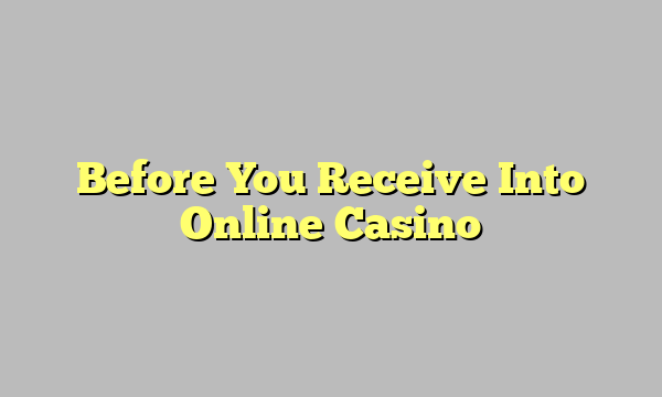 Before You Receive Into Online Casino