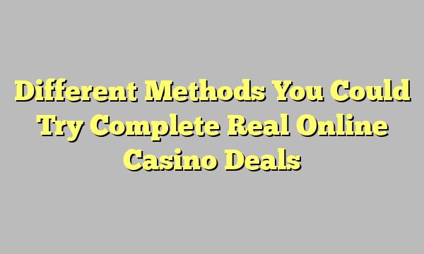 Different Methods You Could Try Complete Real Online Casino Deals