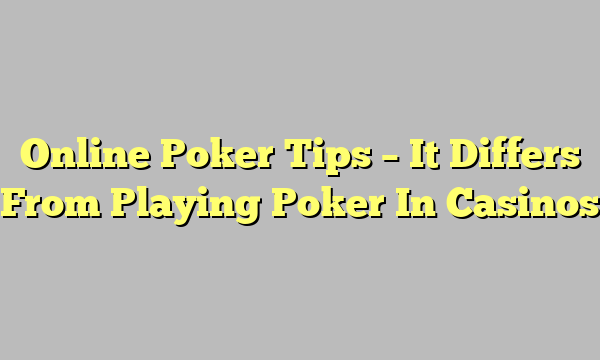 Online Poker Tips – It Differs From Playing Poker In Casinos