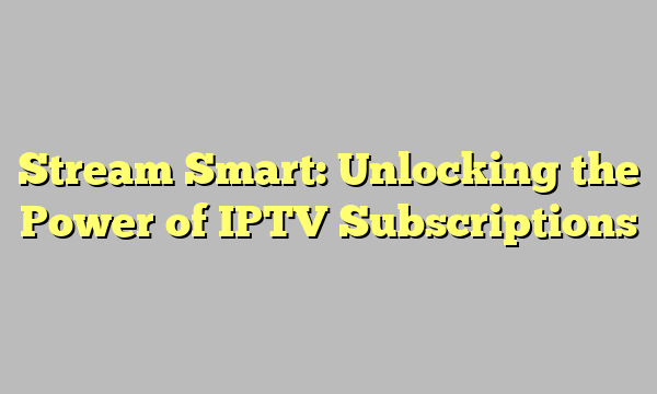 Stream Smart: Unlocking the Power of IPTV Subscriptions