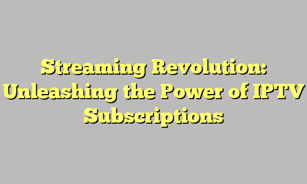 Streaming Revolution: Unleashing the Power of IPTV Subscriptions