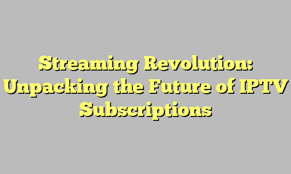 Streaming Revolution: Unpacking the Future of IPTV Subscriptions