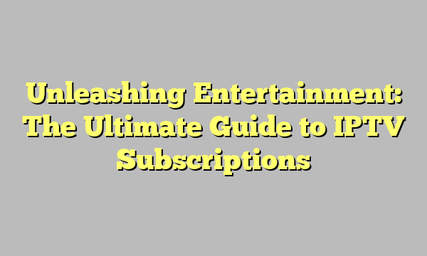 Unleashing Entertainment: The Ultimate Guide to IPTV Subscriptions