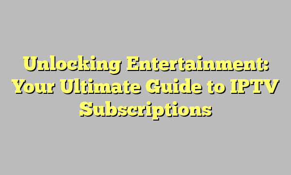 Unlocking Entertainment: Your Ultimate Guide to IPTV Subscriptions