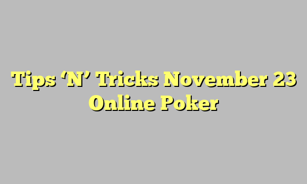 Tips ‘N’ Tricks November 23 Online Poker