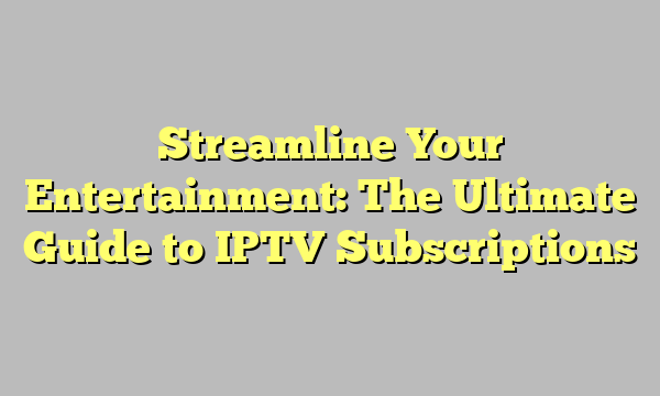 Streamline Your Entertainment: The Ultimate Guide to IPTV Subscriptions